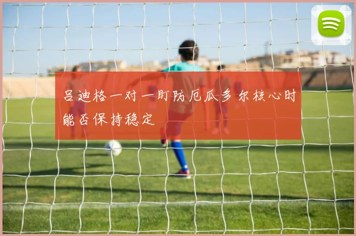 吕迪格一对一盯防厄瓜多尔核心时能否保持稳定
