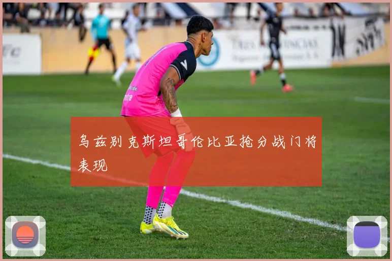 乌兹别克斯坦哥伦比亚抢分战门将表现