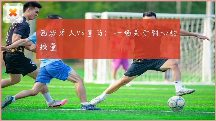 西班牙人vs皇马：一场关于耐心的较量