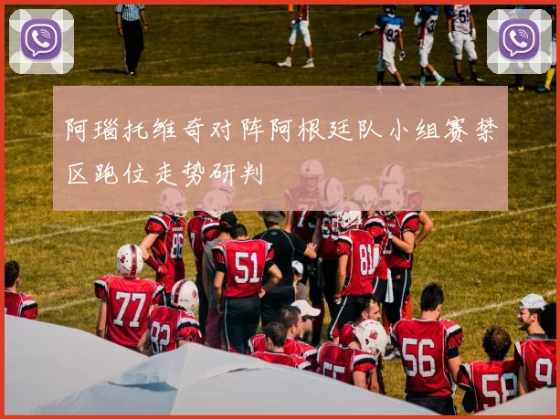 阿瑙托维奇对阵阿根廷队小组赛禁区跑位走势研判