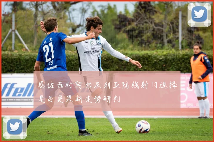 恩佐面对阿尔及利亚防线射门选择是否更果断走势研判