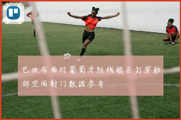 巴坎布面对葡萄牙防线能否打穿肋部空间射门数据参考