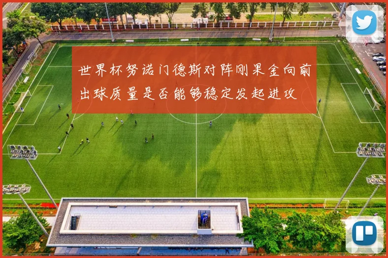 世界杯努诺门德斯对阵刚果金向前出球质量是否能够稳定发起进攻