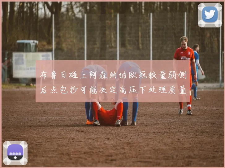 布鲁日碰上阿森纳的欧冠较量弱侧后点包抄可能决定高压下处理质量