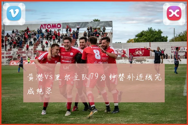 黄潜vs里尔主队79分钟替补连线完成绝杀