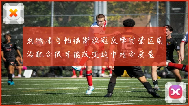 利物浦与帕福斯欧冠交锋时禁区前沿配合很可能改变边中结合质量