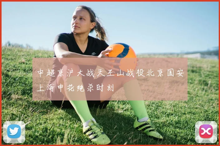 中超京沪大战天王山战役北京国安上海申花绝杀时刻