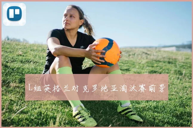 L组英格兰对克罗地亚淘汰赛前景