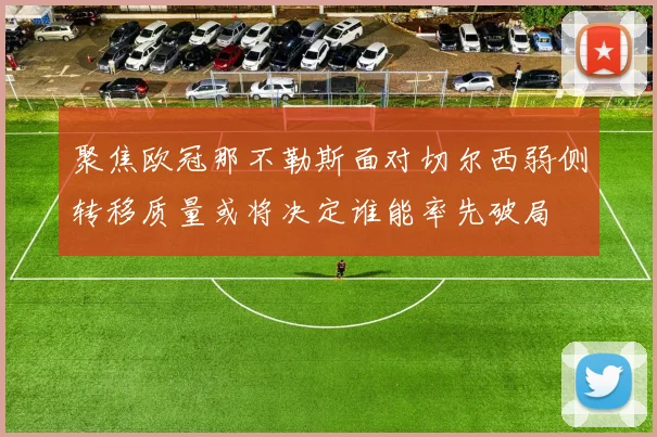 聚焦欧冠那不勒斯面对切尔西弱侧转移质量或将决定谁能率先破局