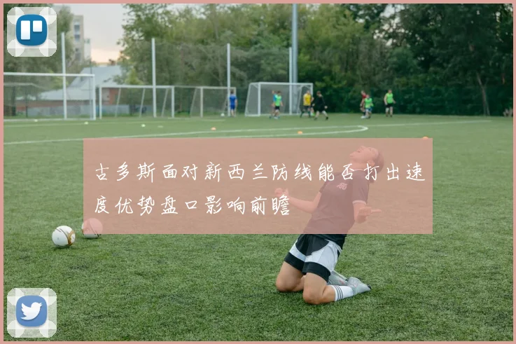 古多斯面对新西兰防线能否打出速度优势盘口影响前瞻