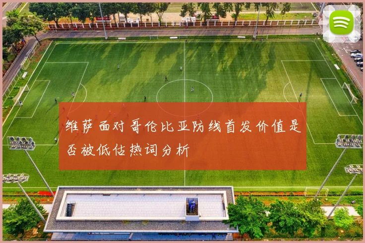 维萨面对哥伦比亚防线首发价值是否被低估热词分析
