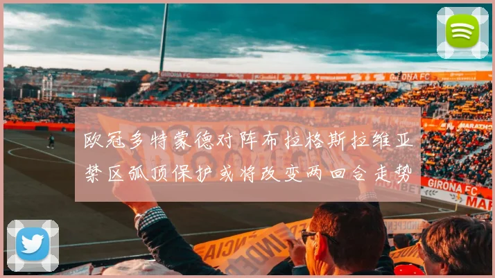 欧冠多特蒙德对阵布拉格斯拉维亚禁区弧顶保护或将改变两回合走势