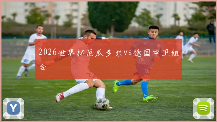 2026世界杯厄瓜多尔vs德国中卫组合