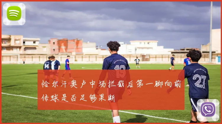 恰尔汗奥卢中场拦截后第一脚向前传球是否足够果断