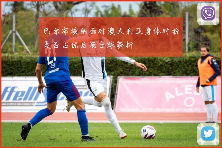 巴尔布埃纳面对澳大利亚身体对抗是否占优后场出球解析
