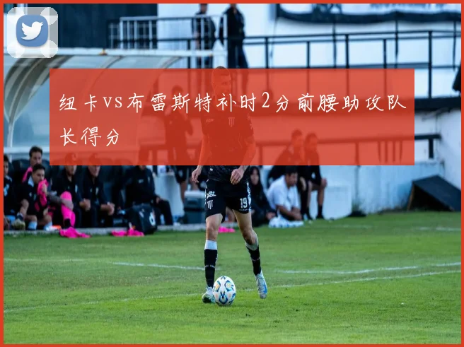 纽卡vs布雷斯特补时2分前腰助攻队长得分
