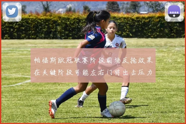 帕福斯欧冠联赛阶段前场反抢效果在关键阶段可能左右门将出击压力