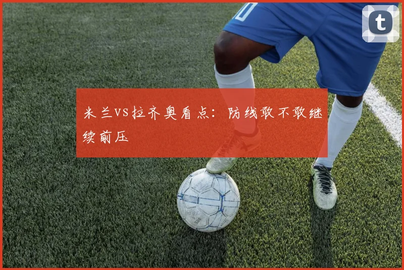 米兰vs拉齐奥看点：防线敢不敢继续前压