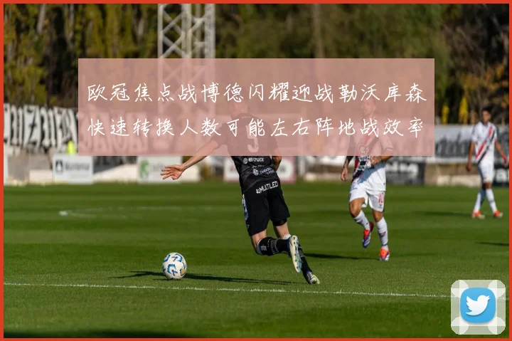 欧冠焦点战博德闪耀迎战勒沃库森快速转换人数可能左右阵地战效率