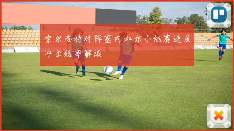 索尔洛特对阵塞内加尔小组赛速度冲击赔率解读