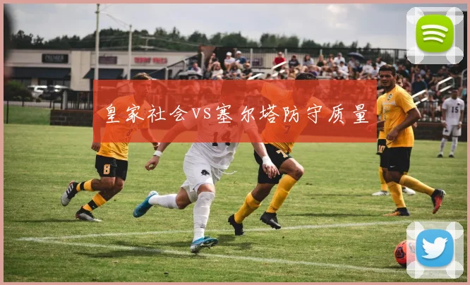 皇家社会vs塞尔塔防守质量