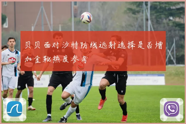 贝贝面对沙特防线远射选择是否增加金靴热度参考