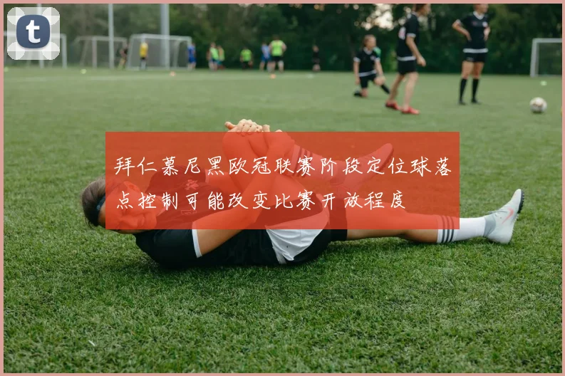拜仁慕尼黑欧冠联赛阶段定位球落点控制可能改变比赛开放程度
