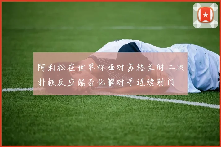 阿利松在世界杯面对苏格兰时二次扑救反应能否化解对手连续射门