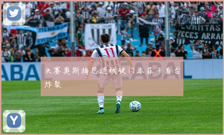 决赛奥斯梅恩连线破门本菲卡看台炸裂