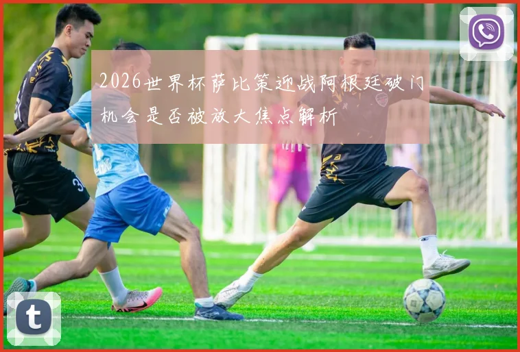 2026世界杯萨比策迎战阿根廷破门机会是否被放大焦点解析