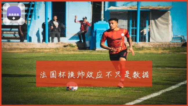 法国杯换帅效应不只是数据