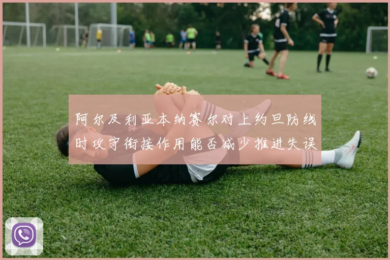 阿尔及利亚本纳赛尔对上约旦防线时攻守衔接作用能否减少推进失误