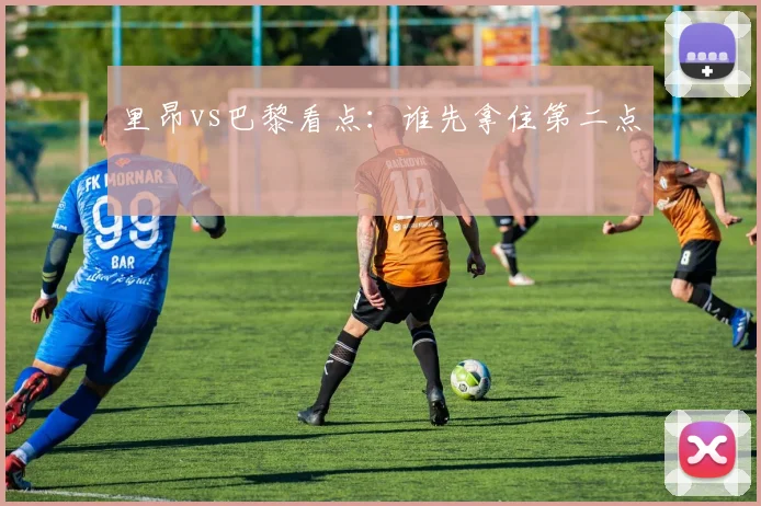 里昂vs巴黎看点：谁先拿住第二点
