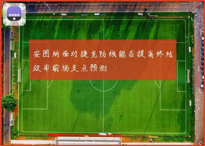 安图纳面对捷克防线能否提高终结效率前场支点预测