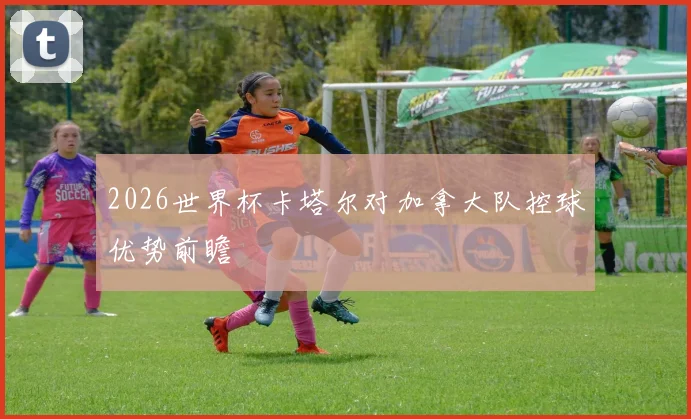 2026世界杯卡塔尔对加拿大队控球优势前瞻