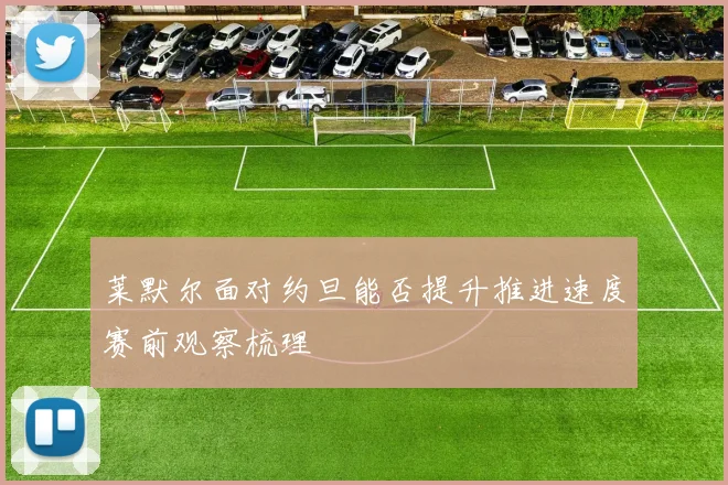莱默尔面对约旦能否提升推进速度赛前观察梳理