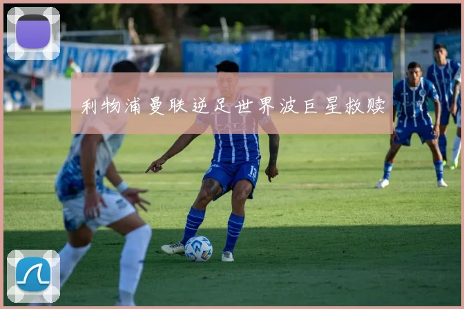 利物浦曼联逆足世界波巨星救赎