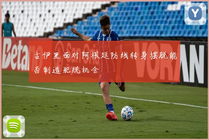 古伊里面对阿根廷防线转身摆脱能否制造犯规机会