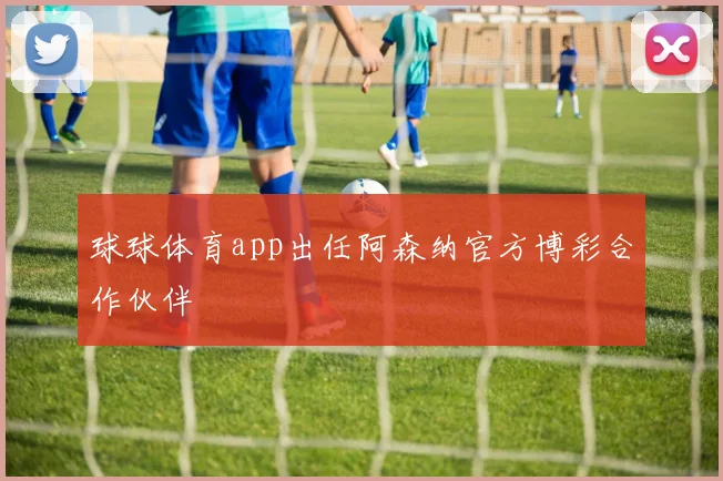 球球体育app出任阿森纳官方博彩合作伙伴