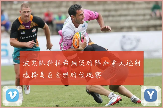 波黑队科拉希纳茨对阵加拿大远射选择是否合理对位观察