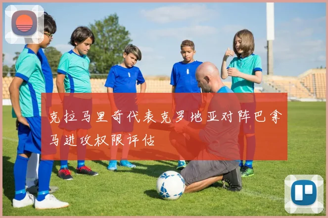 克拉马里奇代表克罗地亚对阵巴拿马进攻权限评估