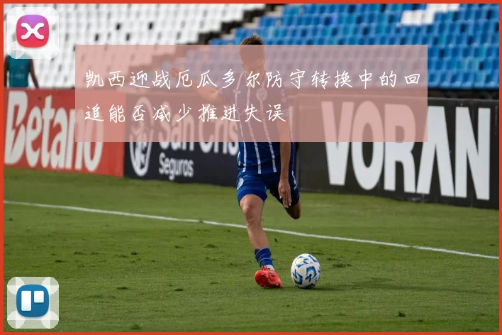 凯西迎战厄瓜多尔防守转换中的回追能否减少推进失误