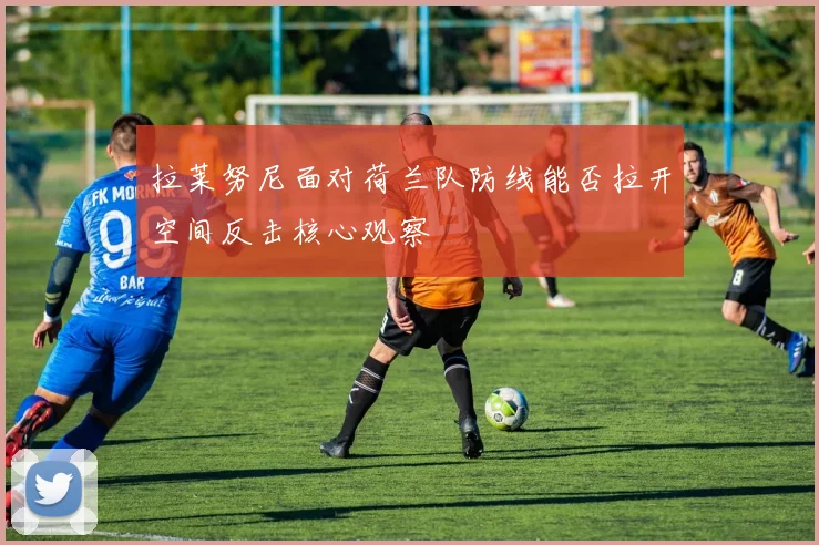 拉莱努尼面对荷兰队防线能否拉开空间反击核心观察