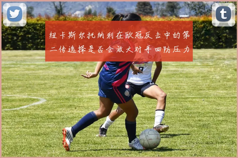 纽卡斯尔托纳利在欧冠反击中的第二传选择是否会放大对手回防压力