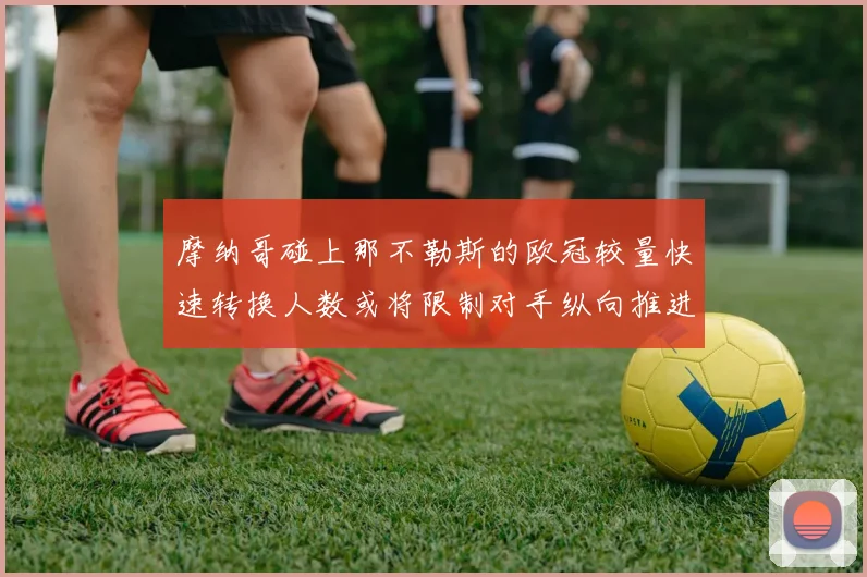 摩纳哥碰上那不勒斯的欧冠较量快速转换人数或将限制对手纵向推进