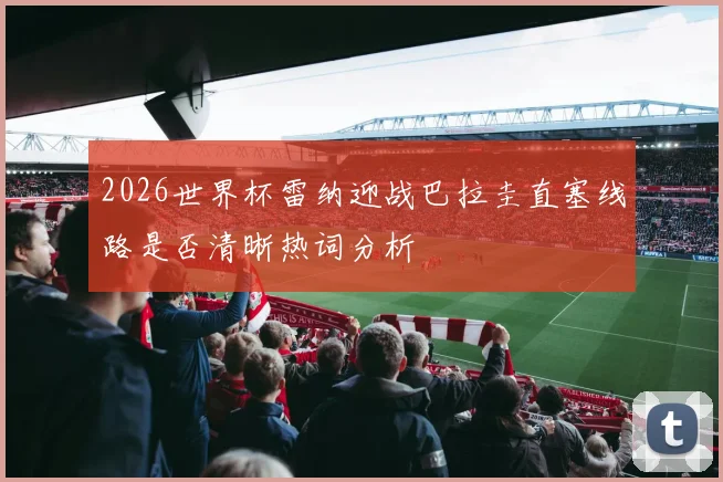 2026世界杯雷纳迎战巴拉圭直塞线路是否清晰热词分析