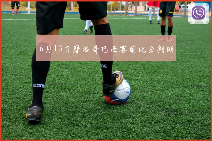 6月13日摩洛哥巴西赛前比分判断
