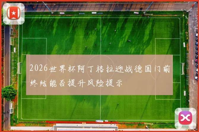 2026世界杯阿丁格拉迎战德国门前终结能否提升风险提示