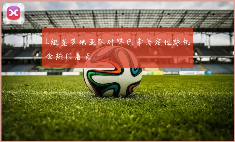 L组克罗地亚队对阵巴拿马定位球机会热门看点