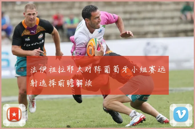 法伊祖拉耶夫对阵葡萄牙小组赛远射选择前瞻解读